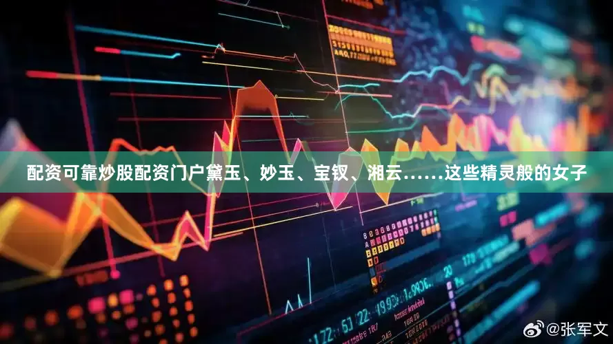配资可靠炒股配资门户黛玉、妙玉、宝钗、湘云……这些精灵般的女子