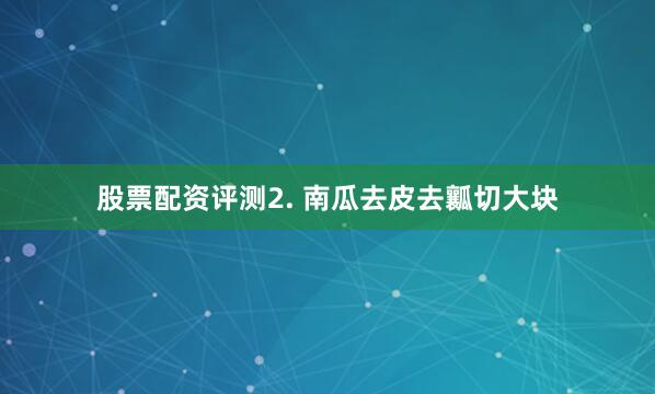 股票配资评测2. 南瓜去皮去瓤切大块