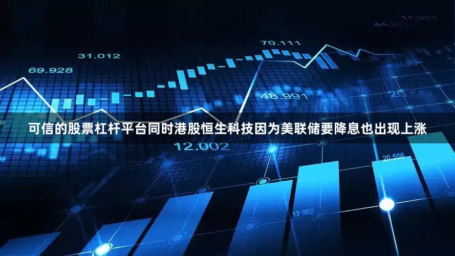 可信的股票杠杆平台同时港股恒生科技因为美联储要降息也出现上涨