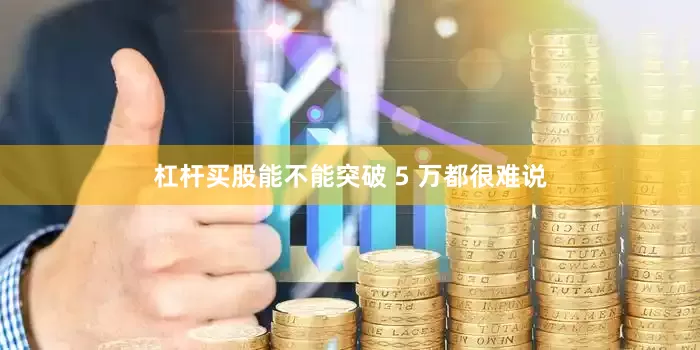 杠杆买股能不能突破 5 万都很难说