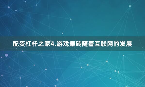 配资杠杆之家4.游戏搬砖随着互联网的发展