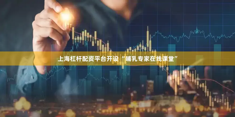 上海杠杆配资平台开设 “哺乳专家在线课堂”