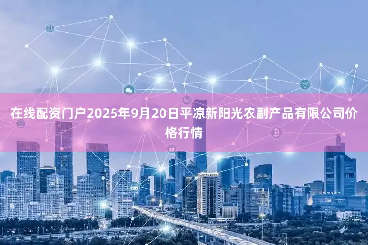 在线配资门户2025年9月20日平凉新阳光农副产品有限公司价格行情
