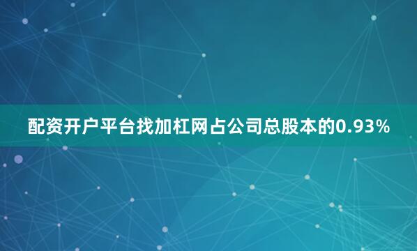 配资开户平台找加杠网占公司总股本的0.93%
